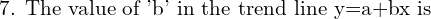  \text{7. The value of 'b' in the trend line y=a+bx is}\\ 