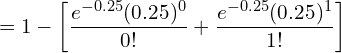    =1- \bigg[\dfrac{e^{-0.25}(0.25)^{0}}{0!}  +\dfrac{e^{-0.25}(0.25)^{1}}{1!}  \bigg]  \\
