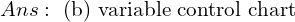 Ans: \text{ (b) variable control chart} \\ 
