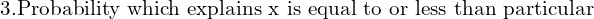 Rendered by QuickLaTeX.com  \text{3.Probability which explains x is equal to or less than particular}\\