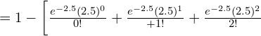 Rendered by QuickLaTeX.com =1-\bigg[\frac{e^{-2.5}(2.5)^{0}}{0!}+\frac{e^{-2.5}(2.5)^{1}}{+1!} +\frac{e^{-2.5}(2.5)^{2}}{2!} \\