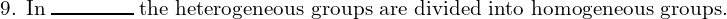  \text{9. In} \; \rule{1.5cm}{0.3mm} \;\text{the heterogeneous groups are divided into homogeneous groups.}\\