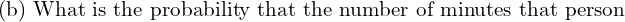 Rendered by QuickLaTeX.com    \text{(b) What is the probability that the number of minutes that person} \\