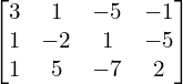  \begin{bmatrix} 3 & 1 & -5 & -1 \\ 1 & -2 & 1 & -5 \\ 1 & 5 & -7 & 2  \end{bmatrix} \\[.25 cm]