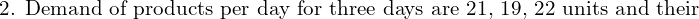 Rendered by QuickLaTeX.com  \text{2. Demand of products per day for three days are 21, 19, 22 units and their} \\