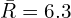  \bar {R}=6.3\\