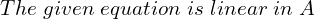 Rendered by QuickLaTeX.com   The \;given \;equation \;is \;linear \;in \;A  \\