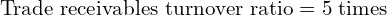  \text{Trade receivables turnover ratio} =5 \; \text{times}\\