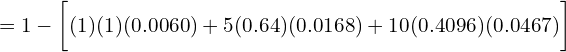    =1- \bigg [ (1)(1)(0.0060) +5(0.64)(0.0168)+10(0.4096)(0.0467)\bigg]\\