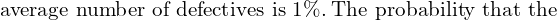  \text{average number of defectives is} \; 1\%. \; \text{The probability that the } \\
