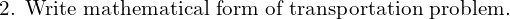  \text{2. Write mathematical form of transportation problem.}\\