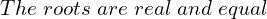 Rendered by QuickLaTeX.com  The \; roots\; are\; real\; and\; equal\\