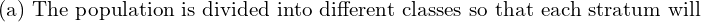  \text{(a) The population is divided into different classes so that each stratum will}\\