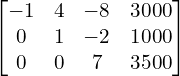  \begin{bmatrix}-1 & 4 & -8 & 3000 \\0& 1& -2& 1000 \\0 & 0 & 7 & 3500\end{bmatrix} \\[.25 cm]