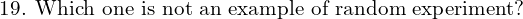 Rendered by QuickLaTeX.com  \text{19. Which one is not an example of random experiment?} \\