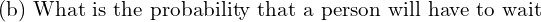Rendered by QuickLaTeX.com  \text{(b) What is the probability that a person will have to wait }\\