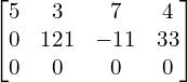  \begin{bmatrix}5 & 3 & 7 & 4\\0& 121& -11 & 33 \\0 & 0 & 0 & 0\end{bmatrix} \\[.25 cm]