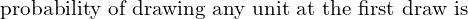  \text{ probability of drawing any unit at the first draw is}\\