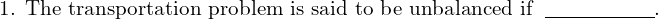  \text{ 1. The transportation problem is said to be unbalanced if }\; \underline{\hspace{2cm}}.\\