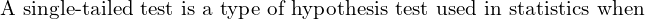  \text{A single-tailed test is a type of hypothesis test used in statistics when}\\ 