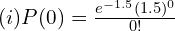  (i)P(0)=\frac{e^{-1.5}(1.5)^{0}}{0!}   \\