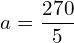  a=\dfrac{270}{5} \\