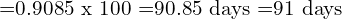    \text{=0.9085 x 100 =90.85 days =91 days}   \\