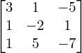  \begin{bmatrix} 3 & 1 & -5  \\ 1 & -2 & 1  \\ 1 & 5 & -7   \end{bmatrix} \\[.25 cm]