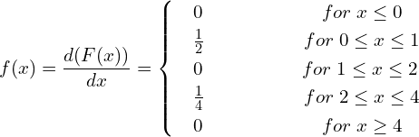 Rendered by QuickLaTeX.com  f(x) = \dfrac{d(F(x))}{dx}=   \begin{cases}     & 0      \hspace{24 mm}  for\; x \le 0 \\     & \frac{1}{2} \hspace{20 mm} for\; 0\le x\le 1 \\     & 0\hspace{20 mm} for\; 1\le x\le 2 \\     & \frac{1}{4} \hspace{20 mm} for\; 2\le x\le 4 \\     & 0    \hspace{24 mm}  for \;x\ge  4   \end{cases}\\