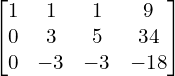  \begin{bmatrix}1 & 1 & 1 & 9 \\0 & 3 & 5 & 34 \\0 & -3 & -3 & -18\end{bmatrix} \\[.25 cm]