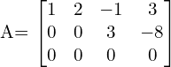  A= \begin{bmatrix}1 & 2 & -1 & 3 \\0 & 0 & 3 & -8 \\0 & 0 & 0 & 0\end{bmatrix} \\[.25 cm]