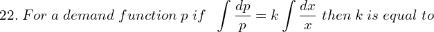  22.\; For \; a \; demand \; function\;  p \; if\;  \displaystyle \;\int \dfrac{dp} {p}=k\int\dfrac{dx}{x} \;then\; k \;is \;equal\; to \\ 