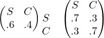  \begin{pmatrix}  S&C \\   .6& .4 \end{pmatrix} \begin{matrix} & \\  S & \\ C&  \end{matrix} \begin{pmatrix} S & C\\  .7& .3\\ .3& .7 \end{pmatrix}\\ 