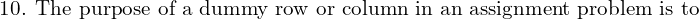  \text{10. The purpose of a dummy row or column in an assignment problem is to}  \\