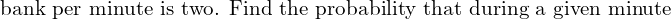    \text{ bank per minute is two. Find the probability that during a given minute } \\