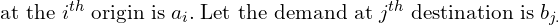  \text{at the }i^{th}\; \text{origin is}\; a_{i}.\; \text{Let the demand at}\; j^{th} \; \text{destination is} \; b_{j.}\\