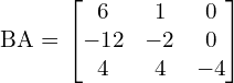  BA = \begin{bmatrix} 6 & 1 & 0 \\ -12& -2 & 0 \\ 4& 4& -4  \end{bmatrix} \\[.25 cm]