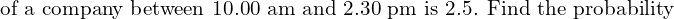   \text{of a company between 10.00 am and 2.30 pm is 2.5. Find the probability }  \\