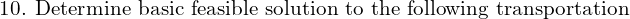  \text{10. Determine basic feasible solution to the following transportation}\\