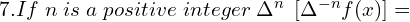  7.If\; n \;is \;a \;positive \;integer \; \Delta^{n} \; \left[ \Delta^{-n} f(x) \right]=\\ 