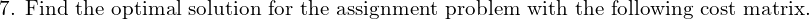  \text{7. Find the optimal solution for the assignment problem with the following cost matrix.}\\