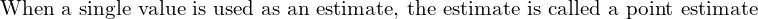  \text{When a single value is used as an estimate, the estimate is called a point estimate}\\ 