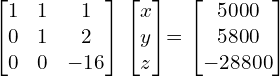   \begin{bmatrix} 1 & 1 & 1 \\ 0 & 1 & 2 \\ 0 & 0 & -16  \end{bmatrix} \begin{bmatrix} x \\ y \\ z \end{bmatrix}= \begin{bmatrix} 5000\\ 5800 \\ -28800 \end{bmatrix} \\[.25 cm]