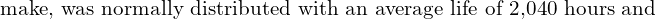  \text{make, was normally distributed with an average life of 2,040 hours and }\\