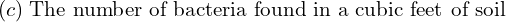  (c)\; \text{The number of bacteria found in a cubic feet of soil} \\ 