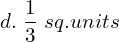  d. \;\dfrac {1}{3} \; sq.units   