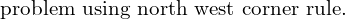  \text{problem using north west corner rule.}\\