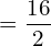 =\dfrac{16}{2}\\ 