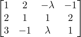 Rendered by QuickLaTeX.com  \begin{bmatrix}1 & 2 & -\lambda & -1\\2 & 1 & 1& 2 \\3 & -1 & \lambda & 1\end{bmatrix} \\