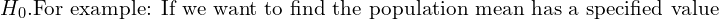 H_{0} . \text{For example: If we want to find the population mean has a specified value }\\ 